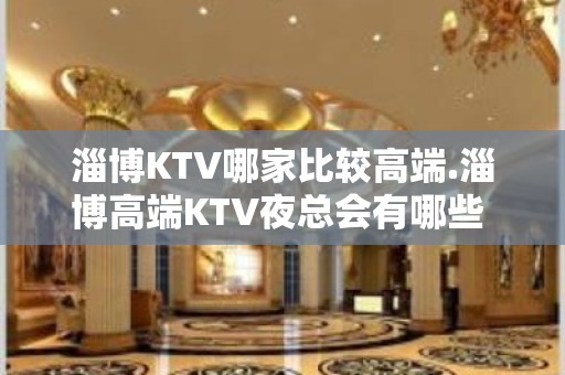 淄博KTV哪家比较高端.淄博高端KTV夜总会有哪些 - 淄博张店KTV大全 