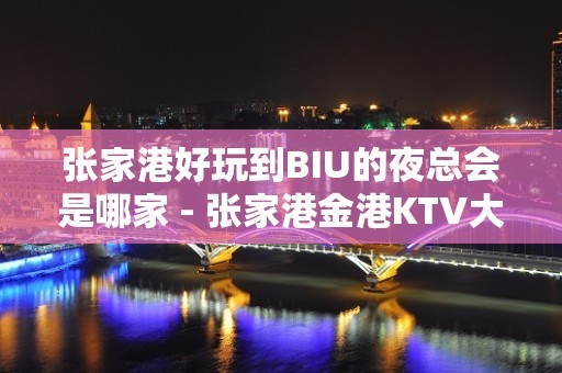 张家港好玩到BIU的夜总会是哪家 - 张家港金港KTV大全 