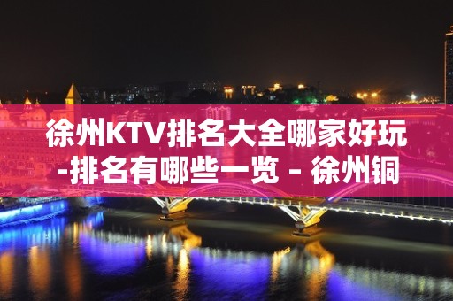 徐州KTV排名大全哪家好玩-排名有哪些一览 – 徐州铜山KTV排名大全