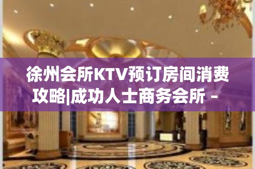 徐州会所KTV预订房间消费攻略|成功人士商务会所 – 徐州睢宁KTV排名大全