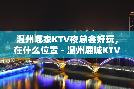 温州哪家KTV夜总会好玩，在什么位置 - 温州鹿城KTV大全 