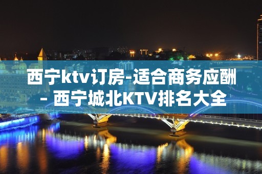 西宁ktv订房-适合商务应酬 – 西宁城北KTV排名大全