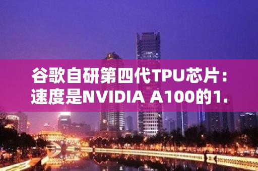 谷歌自研第四代TPU芯片：速度是NVIDIA A100的1.7倍