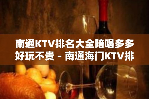 南通KTV排名大全陪喝多多好玩不贵 – 南通海门KTV排名大全