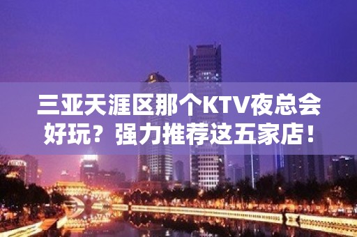 三亚天涯区那个KTV夜总会好玩？强力推荐这五家店！ - 三亚天涯KTV大全 