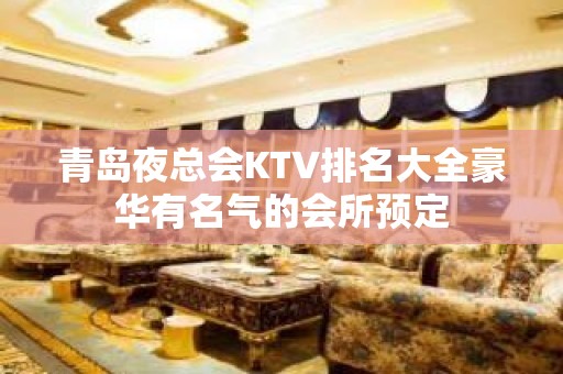 青岛夜总会KTV排名大全豪华有名气的会所预定