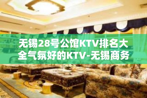 无锡28号公馆KTV排名大全气氛好的KTV-无锡商务ktv怎么预 – 无锡滨湖KTV排名大全