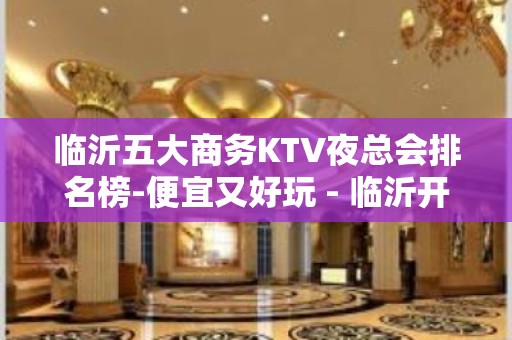 临沂五大商务KTV夜总会排名榜-便宜又好玩 - 临沂开发区KTV大全 