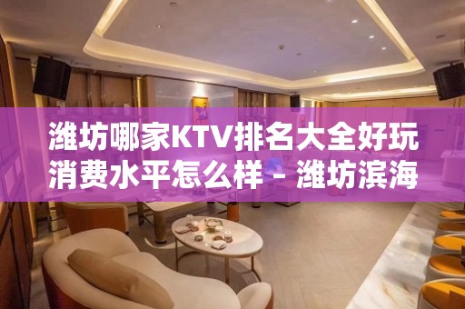 潍坊哪家KTV排名大全好玩消费水平怎么样 – 潍坊滨海开发区KTV排名大全