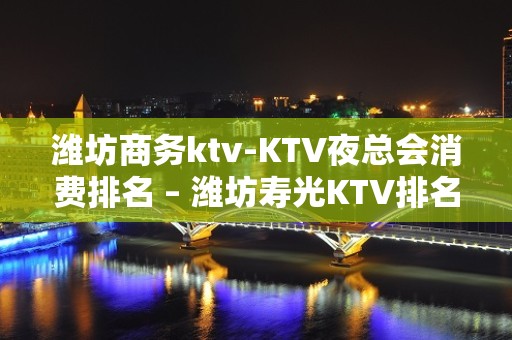 潍坊商务ktv-KTV夜总会消费排名 – 潍坊寿光KTV排名大全