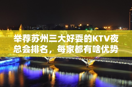 举荐苏州三大好耍的KTV夜总会排名，每家都有啥优势 – 苏州姑苏/沧浪/金阊/平江KTV排名大全