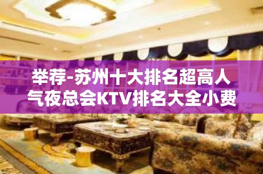 举荐-苏州十大排名超高人气夜总会KTV排名大全小费价格 – 苏州姑苏/沧浪/金阊/平江KTV排名大全