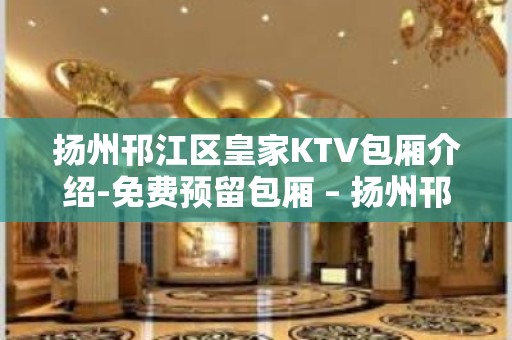 扬州邗江区皇家KTV包厢介绍-免费预留包厢 – 扬州邗江/维扬KTV排名大全