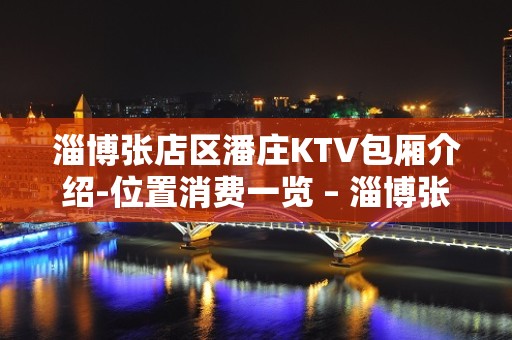 淄博张店区潘庄KTV包厢介绍-位置消费一览 – 淄博张店KTV排名大全