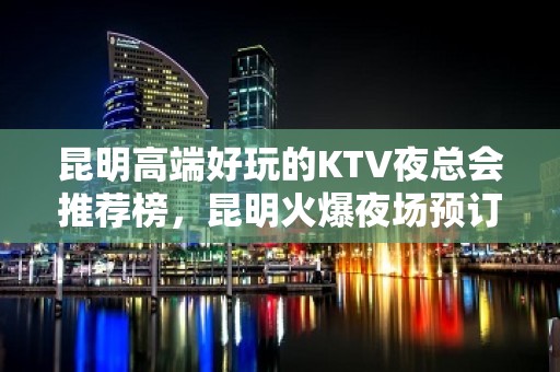 昆明高端好玩的KTV夜总会推荐榜，昆明火爆夜场预订 - 昆明五华KTV大全 