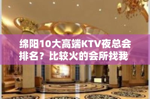 绵阳10大高端KTV夜总会排名？比较火的会所找我 - 绵阳三台KTV大全 