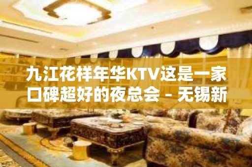 九江花样年华KTV这是一家口碑超好的夜总会 – 无锡新区江溪街道KTV排名大全