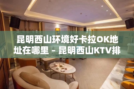 昆明西山环境好卡拉OK地址在哪里 – 昆明西山KTV排名大全