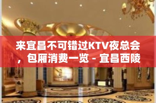 来宜昌不可错过KTV夜总会，包厢消费一览 - 宜昌西陵KTV大全 