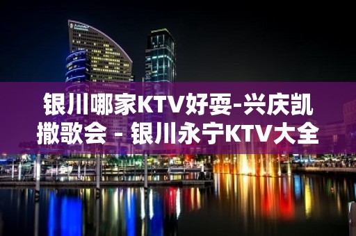 银川哪家KTV好耍-兴庆凯撒歌会 - 银川永宁KTV大全 