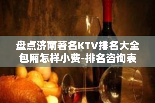 盘点济南著名KTV排名大全包厢怎样小费-排名咨询表 – 济南历下KTV排名大全