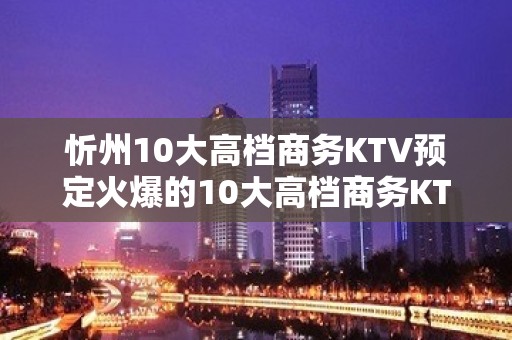 忻州10大高档商务KTV预定火爆的10大高档商务KTV预定好 - 绵阳盐亭KTV大全 