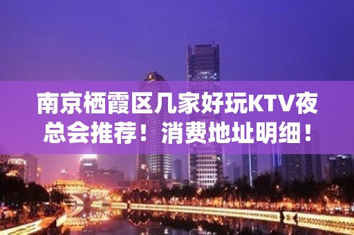 南京栖霞区几家好玩KTV夜总会推荐！消费地址明细！ - 南京栖霞KTV大全 