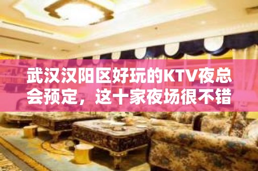 武汉汉阳区好玩的KTV夜总会预定，这十家夜场很不错 - 武汉汉阳KTV大全 