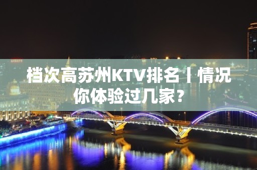 档次高苏州KTV排名丨情况你体验过几家？