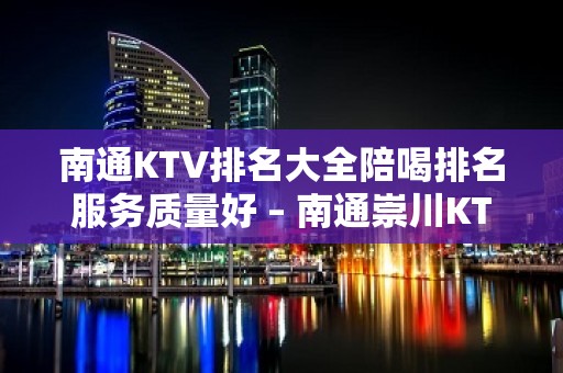 南通KTV排名大全陪喝排名服务质量好 – 南通崇川KTV排名大全