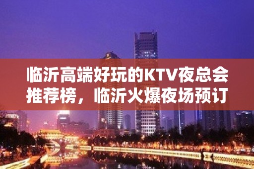 临沂高端好玩的KTV夜总会推荐榜，临沂火爆夜场预订 - 临沂兰山KTV大全 