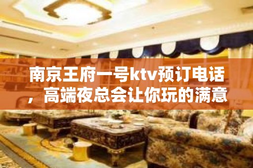 南京王府一号ktv预订电话，高端夜总会让你玩的满意 – 南京江宁KTV排名大全