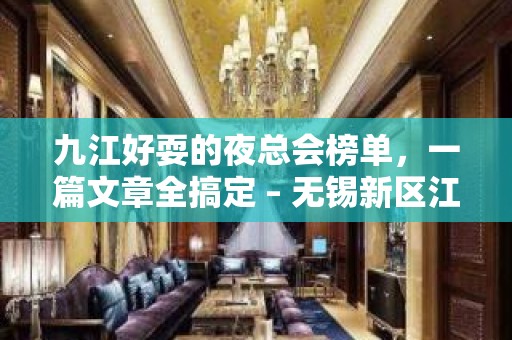 九江好耍的夜总会榜单，一篇文章全搞定 – 无锡新区江溪街道KTV排名大全