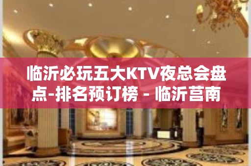 临沂必玩五大KTV夜总会盘点-排名预订榜 - 临沂莒南KTV大全 