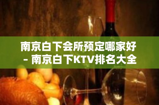 南京白下会所预定哪家好 – 南京白下KTV排名大全