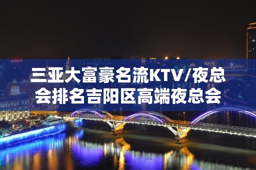 三亚大富豪名流KTV/夜总会排名吉阳区高端夜总会