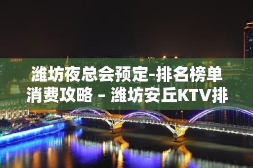 潍坊夜总会预定-排名榜单消费攻略 – 潍坊安丘KTV排名大全