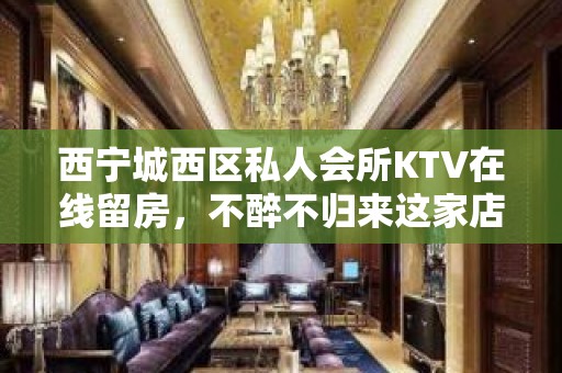 西宁城西区私人会所KTV在线留房，不醉不归来这家店 - 西宁城西KTV大全 