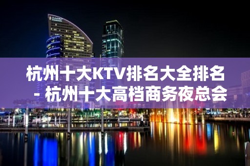 杭州十大KTV排名大全排名－杭州十大高档商务夜总会消费攻略