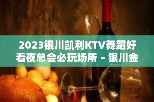 2023银川凯利KTV舞蹈好看夜总会必玩场所 – 银川金凤KTV排名大全