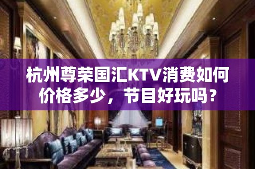 杭州尊荣国汇KTV消费如何价格多少，节目好玩吗？