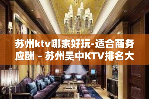 苏州ktv哪家好玩-适合商务应酬 – 苏州吴中KTV排名大全