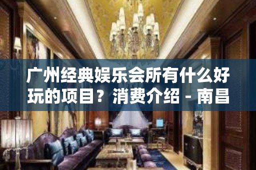 广州经典娱乐会所有什么好玩的项目？消费介绍 - 南昌西湖KTV大全 