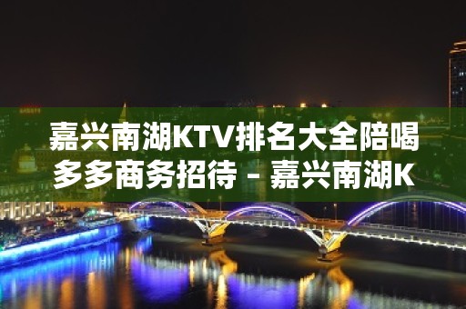 嘉兴南湖KTV排名大全陪喝多多商务招待 – 嘉兴南湖KTV排名大全