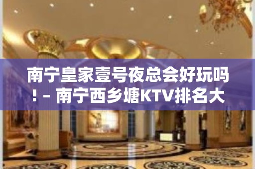 南宁皇家壹号夜总会好玩吗! – 南宁西乡塘KTV排名大全