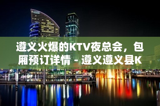 遵义火爆的KTV夜总会，包厢预订详情 - 遵义遵义县KTV大全 