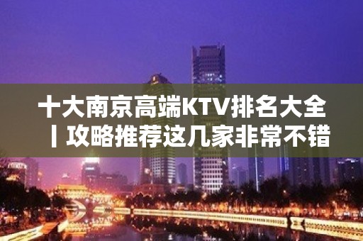 十大﻿南京高端KTV排名大全丨攻略推荐这几家非常不错的