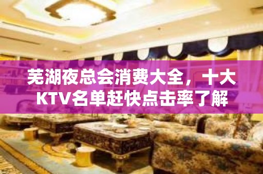 芜湖夜总会消费大全，十大KTV名单赶快点击率了解