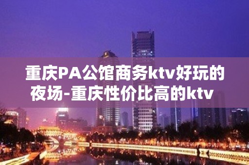 重庆PA公馆商务ktv好玩的夜场-重庆性价比高的ktv – 重庆云阳KTV排名大全