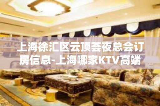 上海徐汇区云顶荟夜总会订房信息-上海哪家KTV高端